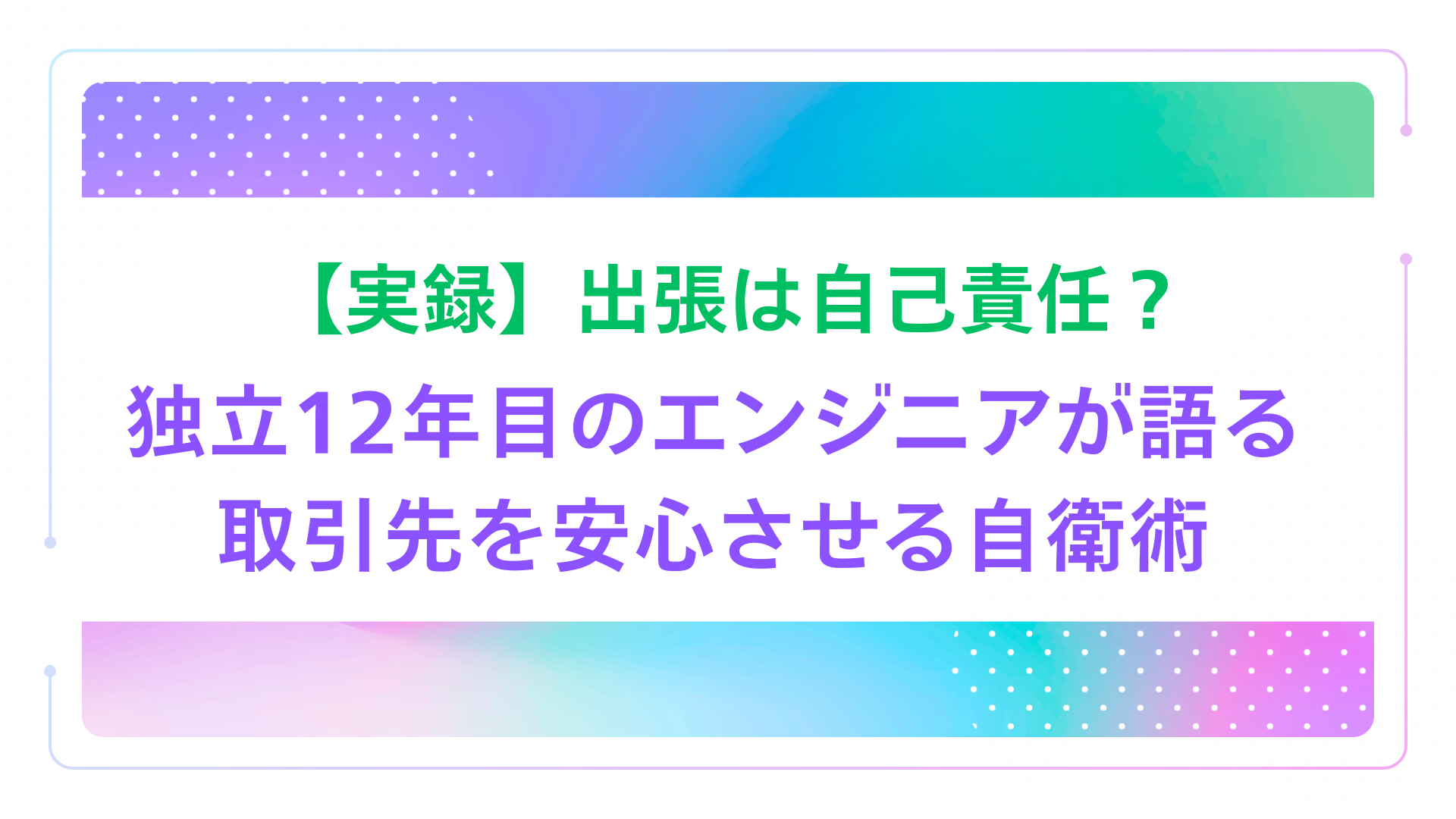 【実録】出張は自己責任？独立12年目のエンジニアが語る、取引先を安心させる自衛術