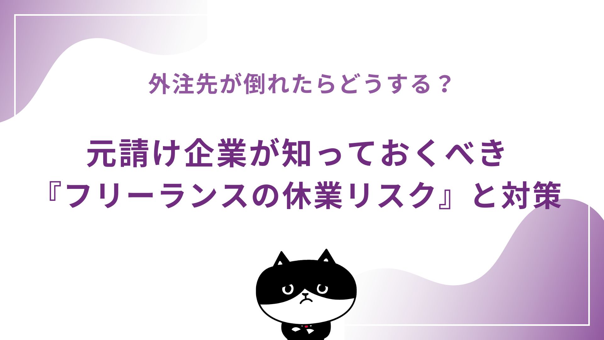 外注先が倒れたらどうする？元請け企業が知っておくべき『フリーランスの休業リスク』と対策
